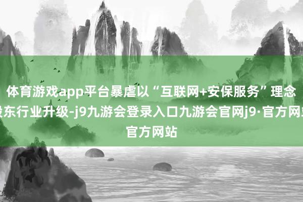 体育游戏app平台暴虐以“互联网+安保服务”理念股东行业升级-j9九游会登录入口九游会官网j9·官方网站