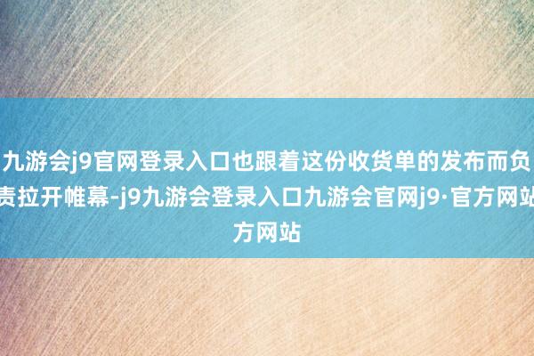 九游会j9官网登录入口也跟着这份收货单的发布而负责拉开帷幕-j9九游会登录入口九游会官网j9·官方网站