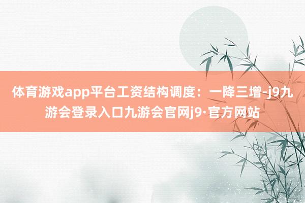 体育游戏app平台工资结构调度：一降三增-j9九游会登录入口九游会官网j9·官方网站