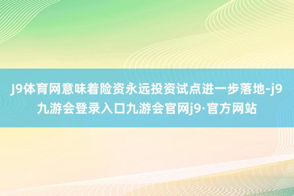 J9体育网意味着险资永远投资试点进一步落地-j9九游会登录入口九游会官网j9·官方网站