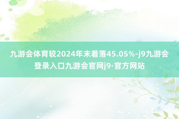 九游会体育较2024年末着落45.05%-j9九游会登录入口九游会官网j9·官方网站