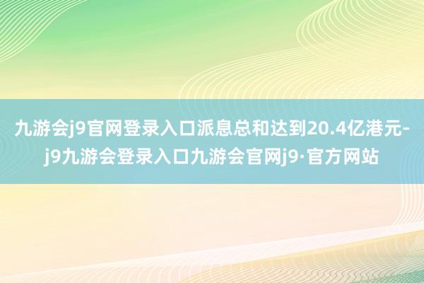 九游会j9官网登录入口派息总和达到20.4亿港元-j9九游会登录入口九游会官网j9·官方网站