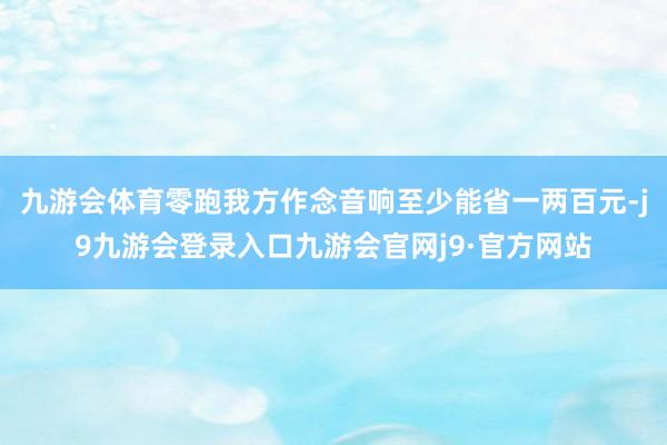 九游会体育零跑我方作念音响至少能省一两百元-j9九游会登录入口九游会官网j9·官方网站