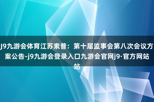 J9九游会体育江苏索普：第十届监事会第八次会议方案公告-j9九游会登录入口九游会官网j9·官方网站