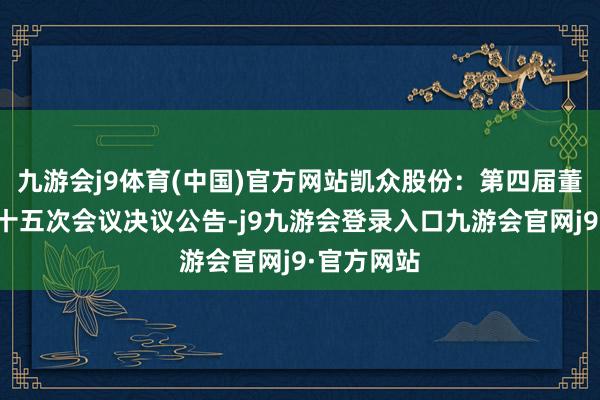 九游会j9体育(中国)官方网站凯众股份：第四届董事会第二十五次会议决议公告-j9九游会登录入口九游会官网j9·官方网站