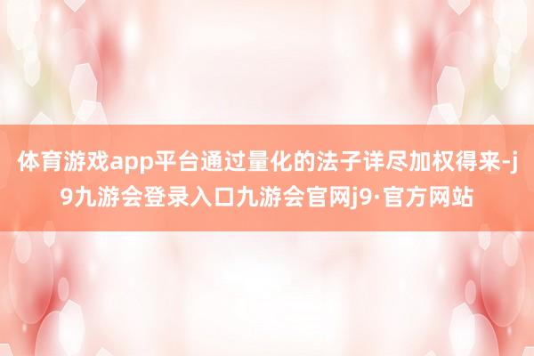 体育游戏app平台通过量化的法子详尽加权得来-j9九游会登录入口九游会官网j9·官方网站