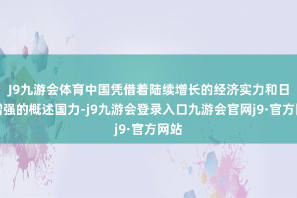 J9九游会体育中国凭借着陆续增长的经济实力和日益增强的概述国力-j9九游会登录入口九游会官网j9·官方网站