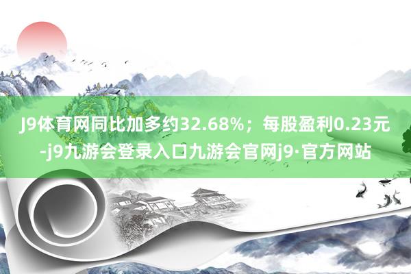 J9体育网同比加多约32.68%；每股盈利0.23元-j9九游会登录入口九游会官网j9·官方网站