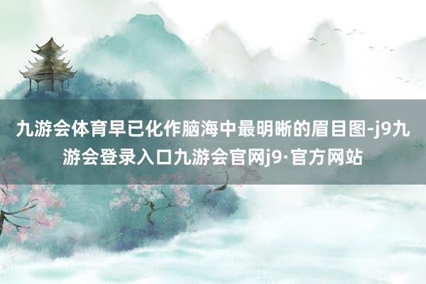 九游会体育早已化作脑海中最明晰的眉目图-j9九游会登录入口九游会官网j9·官方网站