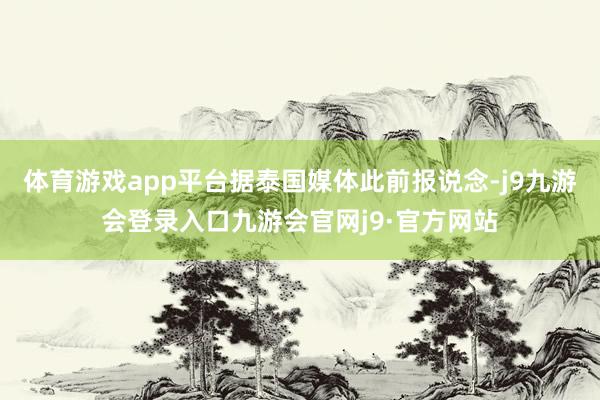 体育游戏app平台据泰国媒体此前报说念-j9九游会登录入口九游会官网j9·官方网站