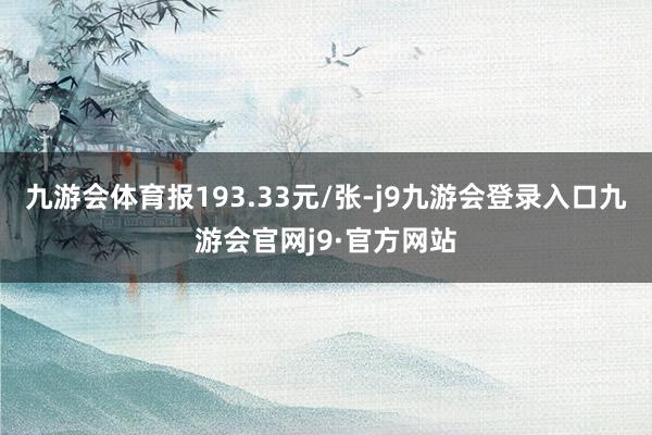 九游会体育报193.33元/张-j9九游会登录入口九游会官网j9·官方网站