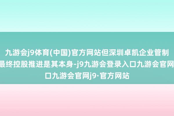 九游会j9体育(中国)官方网站但深圳卓凯企业管制有限公司的最终控股推进是其本身-j9九游会登录入口九游会官网j9·官方网站